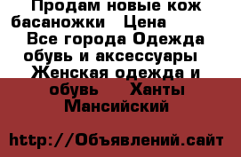 Продам новые кож басаножки › Цена ­ 3 000 - Все города Одежда, обувь и аксессуары » Женская одежда и обувь   . Ханты-Мансийский